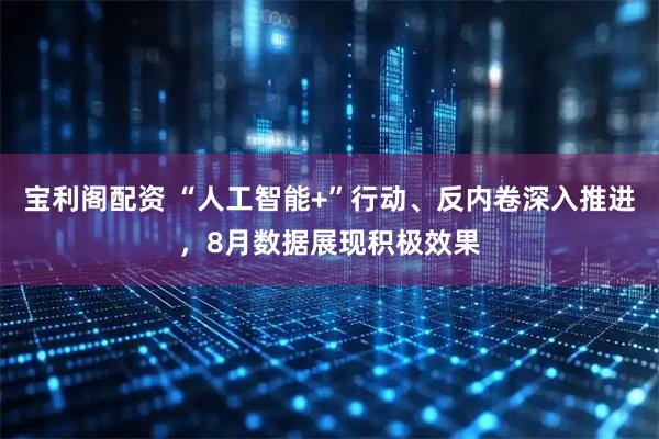 宝利阁配资 “人工智能+”行动、反内卷深入推进，8月数据展现积极效果