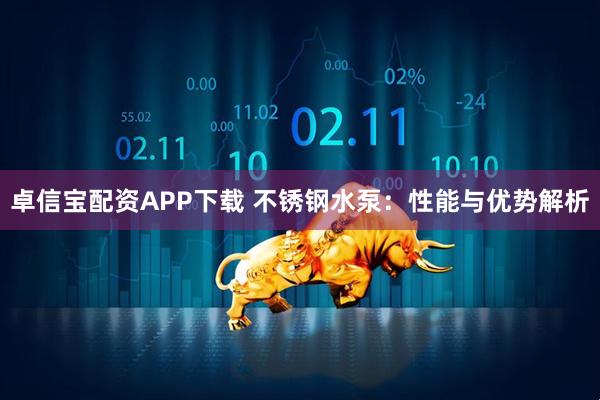 卓信宝配资APP下载 不锈钢水泵：性能与优势解析