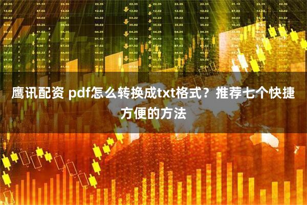 鹰讯配资 pdf怎么转换成txt格式？推荐七个快捷方便的方法