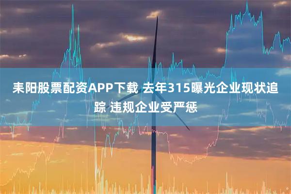 耒阳股票配资APP下载 去年315曝光企业现状追踪 违规企业受严惩
