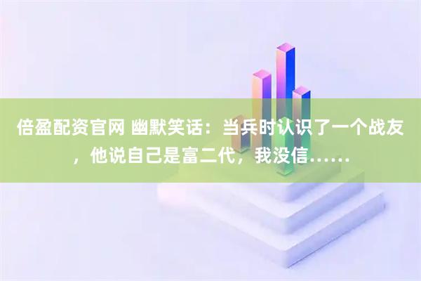 倍盈配资官网 幽默笑话：当兵时认识了一个战友，他说自己是富二代，我没信……