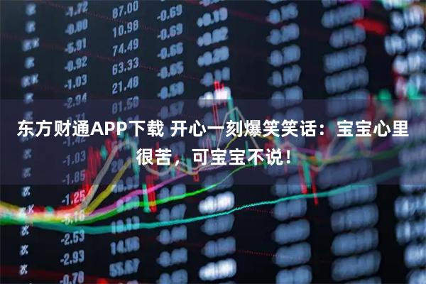 东方财通APP下载 开心一刻爆笑笑话：宝宝心里很苦，可宝宝不说！