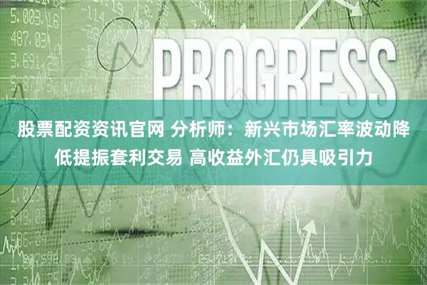 股票配资资讯官网 分析师：新兴市场汇率波动降低提振套利交易 高收益外汇仍具吸引力