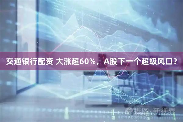 交通银行配资 大涨超60%，A股下一个超级风口？