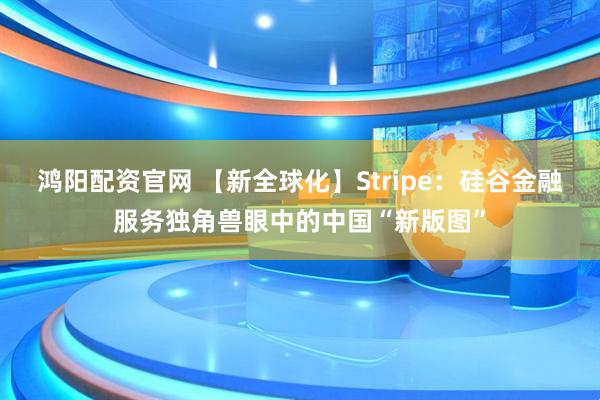 鸿阳配资官网 【新全球化】Stripe：硅谷金融服务独角兽眼中的中国“新版图”