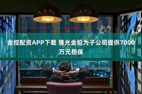 金控配资APP下载 豫光金铅为子公司提供7000万元担保