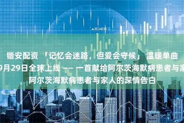 锴安配资 「记忆会迷路，但爱会守候」 温暖单曲《守候》将于9月29日全球上线 —— 一首献给阿尔茨海默病患者与家人的深情告白